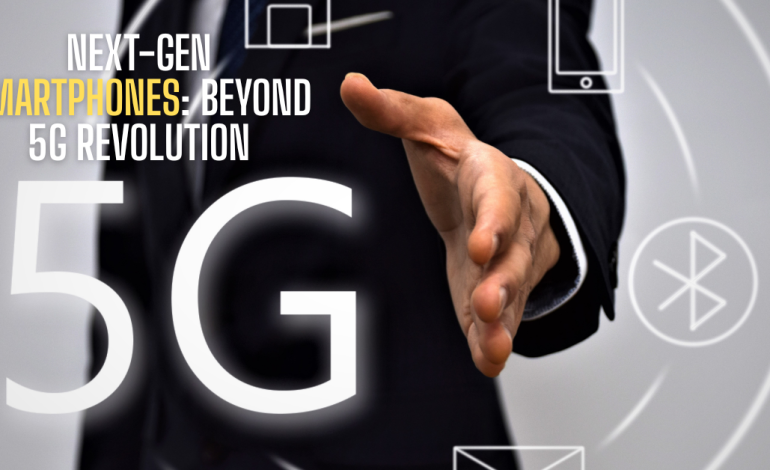 Next-Gen Smartphones: Beyond 5G Revolution